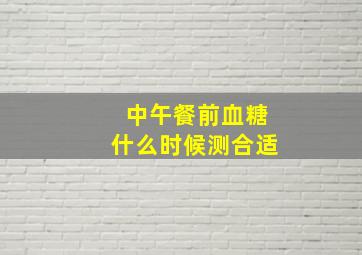 中午餐前血糖什么时候测合适