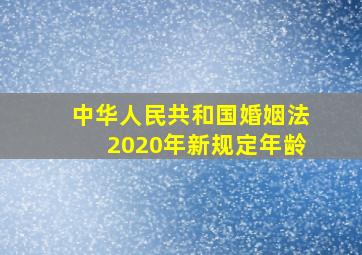 中华人民共和国婚姻法2020年新规定年龄