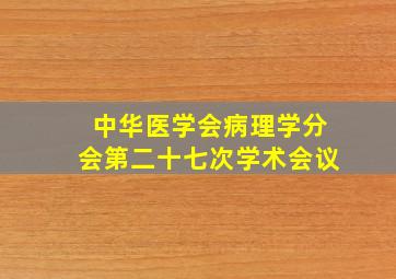 中华医学会病理学分会第二十七次学术会议