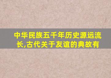 中华民族五千年历史源远流长,古代关于友谊的典故有