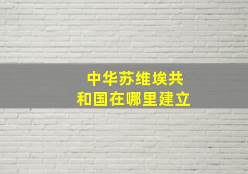 中华苏维埃共和国在哪里建立