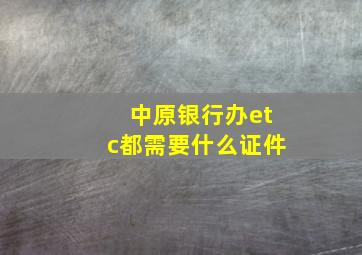 中原银行办etc都需要什么证件