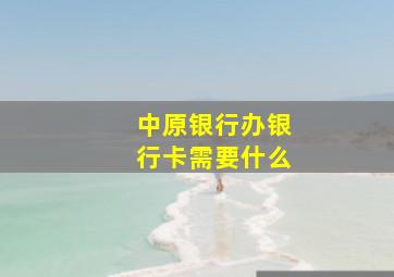 中原银行办银行卡需要什么