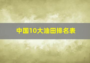 中国10大油田排名表