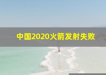 中国2020火箭发射失败