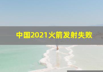 中国2021火箭发射失败