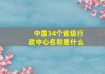 中国34个省级行政中心名称是什么