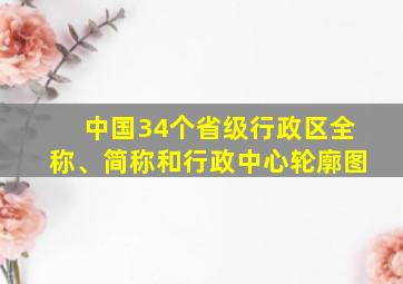 中国34个省级行政区全称、简称和行政中心轮廓图