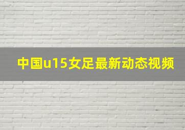 中国u15女足最新动态视频