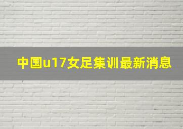 中国u17女足集训最新消息