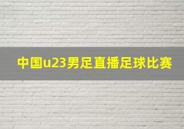 中国u23男足直播足球比赛