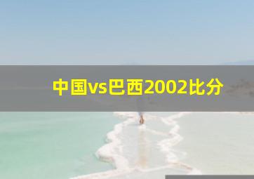 中国vs巴西2002比分