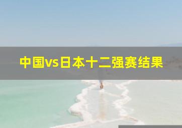 中国vs日本十二强赛结果