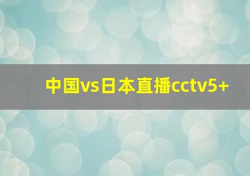 中国vs日本直播cctv5+