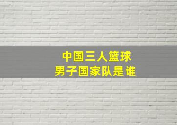 中国三人篮球男子国家队是谁