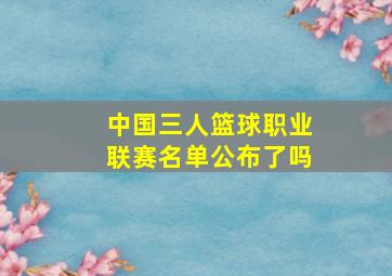 中国三人篮球职业联赛名单公布了吗