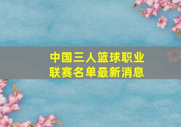 中国三人篮球职业联赛名单最新消息