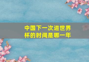 中国下一次进世界杯的时间是哪一年