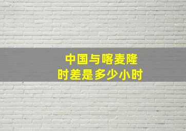 中国与喀麦隆时差是多少小时