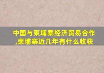 中国与柬埔寨经济贸易合作,柬埔寨近几年有什么收获