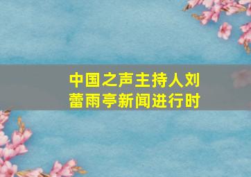 中国之声主持人刘蕾雨亭新闻进行时