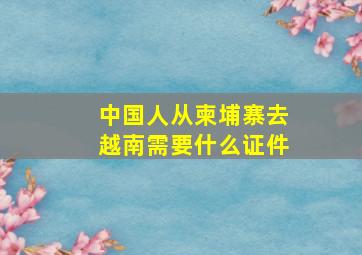 中国人从柬埔寨去越南需要什么证件