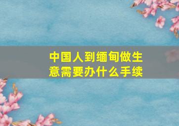 中国人到缅甸做生意需要办什么手续