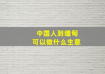 中国人到缅甸可以做什么生意