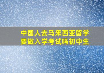 中国人去马来西亚留学要做入学考试吗初中生