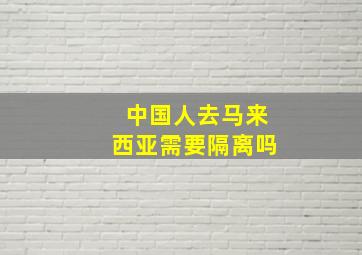 中国人去马来西亚需要隔离吗