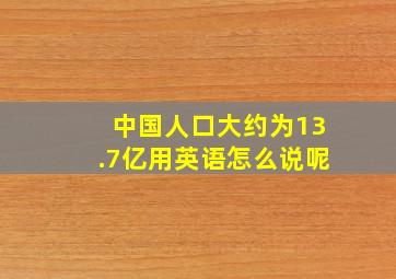 中国人口大约为13.7亿用英语怎么说呢