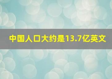 中国人口大约是13.7亿英文