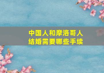 中国人和摩洛哥人结婚需要哪些手续