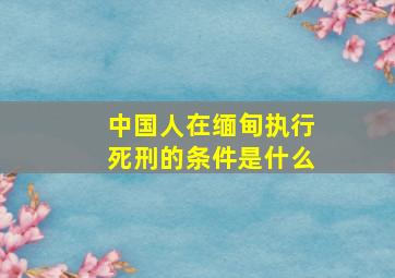 中国人在缅甸执行死刑的条件是什么