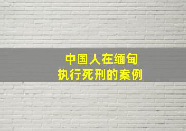 中国人在缅甸执行死刑的案例