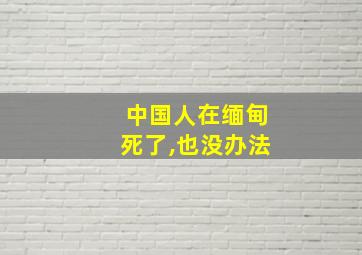 中国人在缅甸死了,也没办法