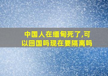 中国人在缅甸死了,可以回国吗现在要隔离吗