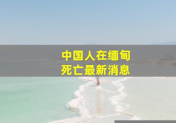 中国人在缅甸死亡最新消息