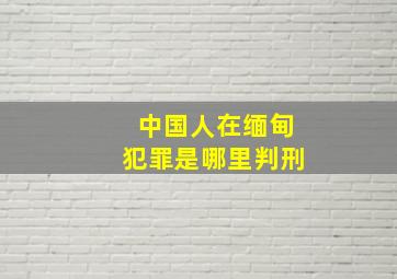 中国人在缅甸犯罪是哪里判刑