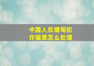 中国人在缅甸犯诈骗罪怎么处理