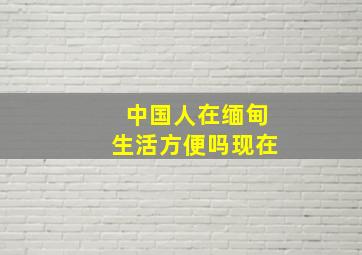 中国人在缅甸生活方便吗现在