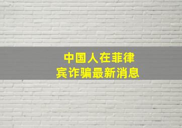 中国人在菲律宾诈骗最新消息