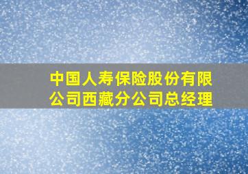 中国人寿保险股份有限公司西藏分公司总经理