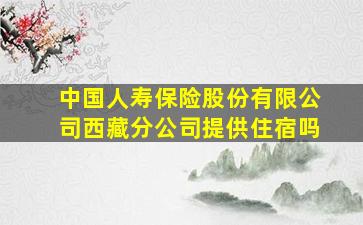 中国人寿保险股份有限公司西藏分公司提供住宿吗