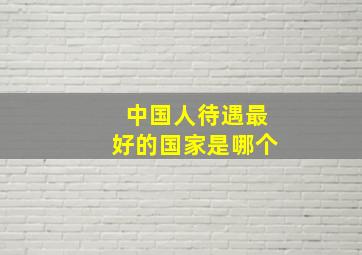 中国人待遇最好的国家是哪个