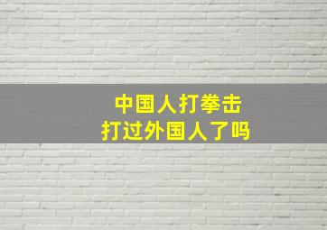 中国人打拳击打过外国人了吗