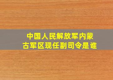 中国人民解放军内蒙古军区现任副司令是谁