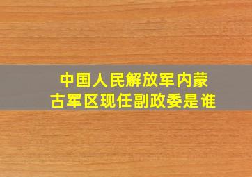 中国人民解放军内蒙古军区现任副政委是谁