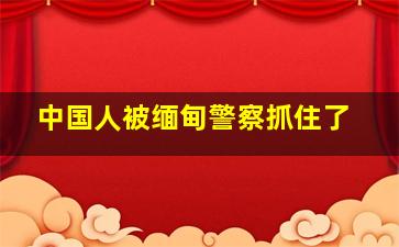 中国人被缅甸警察抓住了