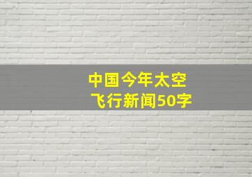 中国今年太空飞行新闻50字